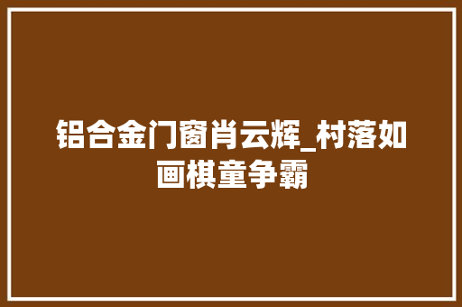 铝合金门窗肖云辉_村落如画棋童争霸