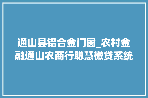 通山县铝合金门窗_农村金融通山农商行聪慧微贷系统签约55笔