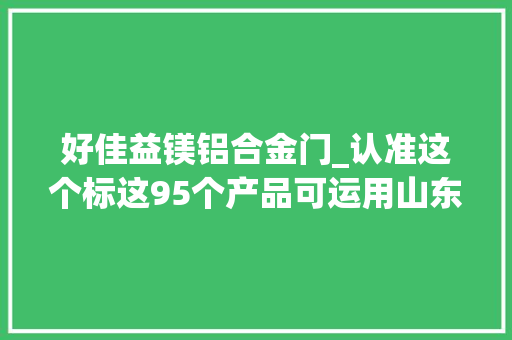 好佳益镁铝合金门_认准这个标这95个产品可运用山东省农产品整体品牌形象标识
