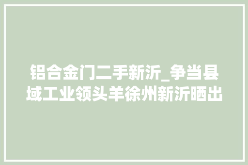 铝合金门二手新沂_争当县域工业领头羊徐州新沂晒出年中造诣单