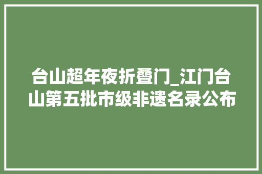 台山超年夜折叠门_江门台山第五批市级非遗名录公布陈进晃柴火豆沙等入选