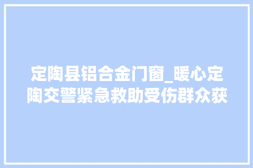 定陶县铝合金门窗_暖心定陶交警紧急救助受伤群众获赠锦旗