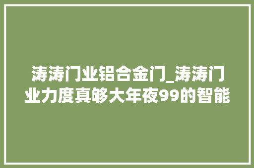涛涛门业铝合金门_涛涛门业力度真够大年夜99的智能锁3800的智能防盗门