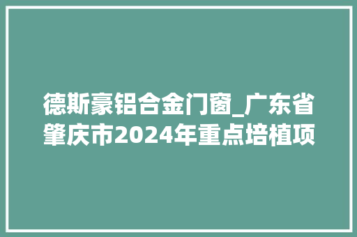 德斯豪铝合金门窗_广东省肇庆市2024年重点培植项目名单