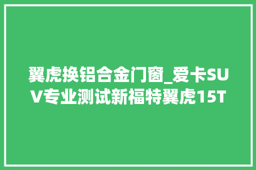 翼虎换铝合金门窗_爱卡SUV专业测试新福特翼虎15T顶配版