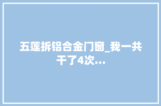 五莲拆铝合金门窗_我一共干了4次…