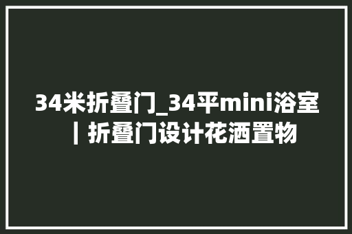 34米折叠门_34平mini浴室｜折叠门设计花洒置物