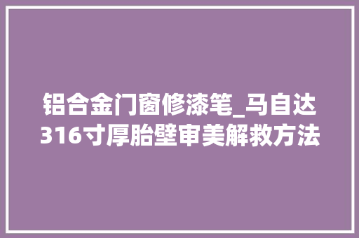 铝合金门窗修漆笔_马自达316寸厚胎壁审美解救方法之一油漆笔涂字母。马自达