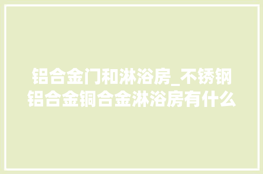 铝合金门和淋浴房_不锈钢铝合金铜合金淋浴房有什么差异你对此一无所知