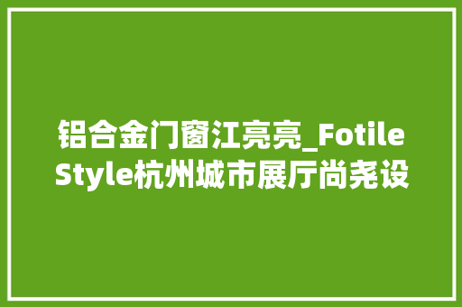 铝合金门窗江亮亮_FotileStyle杭州城市展厅尚尧设计