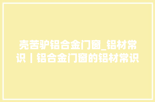 壳苦驴铝合金门窗_铝材常识｜铝合金门窗的铝材常识分享起来