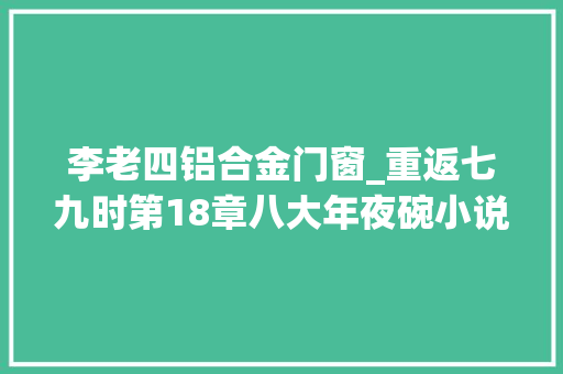 李老四铝合金门窗_重返七九时第18章八大年夜碗小说推荐