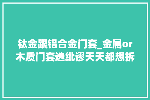 钛金跟铝合金门套_金属or木质门套选纰谬天天都想拆