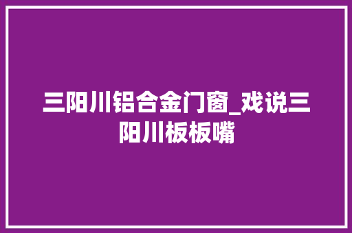 三阳川铝合金门窗_戏说三阳川板板嘴