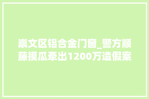 崇文区铝合金门窗_警方顺藤摸瓜牵出1200万造假案三省五市协同打假