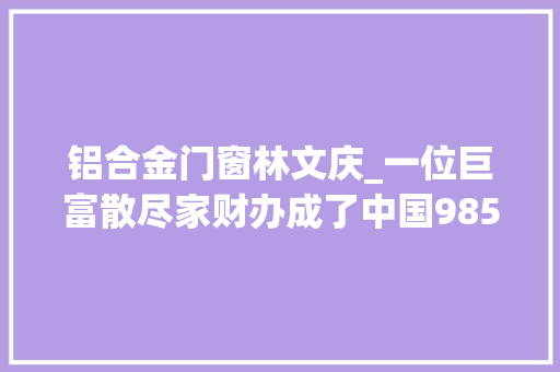 铝合金门窗林文庆_一位巨富散尽家财办成了中国985名校