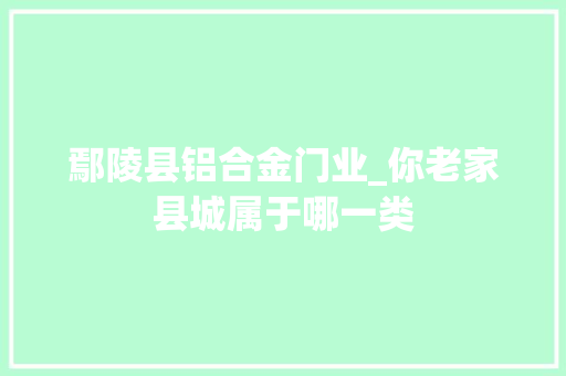 鄢陵县铝合金门业_你老家县城属于哪一类