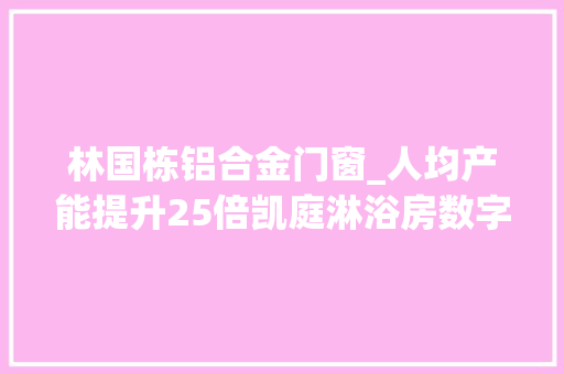 林国栋铝合金门窗_人均产能提升25倍凯庭淋浴房数字化项目超预期结案