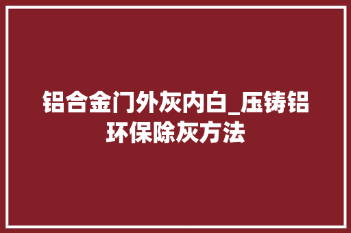 铝合金门外灰内白_压铸铝环保除灰方法