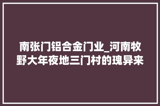 南张门铝合金门业_河南牧野大年夜地三门村的瑰异来历武王伐纣曹操练兵都来过