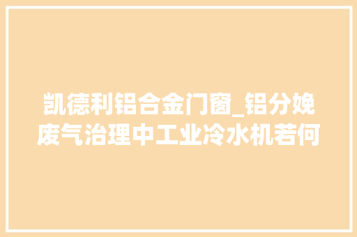 凯德利铝合金门窗_铝分娩废气治理中工业冷水机若何选