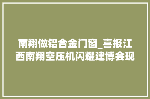 南翔做铝合金门窗_喜报江西南翔空压机闪耀建博会现场成交近300万元