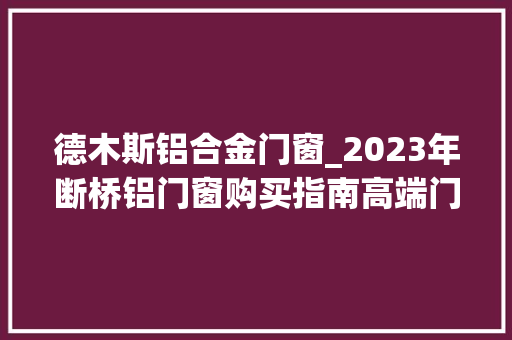 德木斯铝合金门窗_2023年断桥铝门窗购买指南高端门窗定制