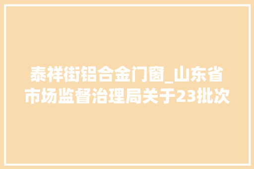 泰祥街铝合金门窗_山东省市场监督治理局关于23批次食物不合格情况的通知布告2024年第15期