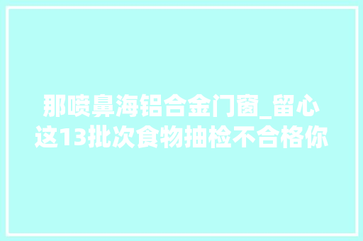 那喷鼻海铝合金门窗_留心这13批次食物抽检不合格你有可能买过