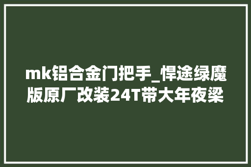 mk铝合金门把手_悍途绿魔版原厂改装24T带大年夜梁回头率不输大年夜猛禽