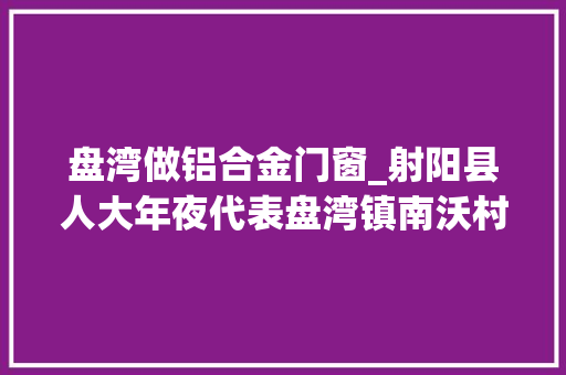 盘湾做铝合金门窗_射阳县人大年夜代表盘湾镇南沃村党委书记杨木林林荫道上三头牛