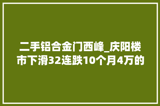 二手铝合金门西峰_庆阳楼市下滑32连跌10个月4万的购佃农何去何从