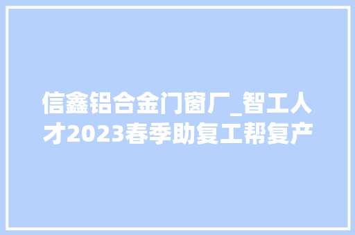 信鑫铝合金门窗厂_智工人才2023春季助复工帮复产主题招聘活动招聘信息第一期