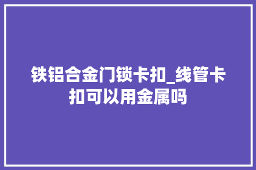 铁铝合金门锁卡扣_线管卡扣可以用金属吗