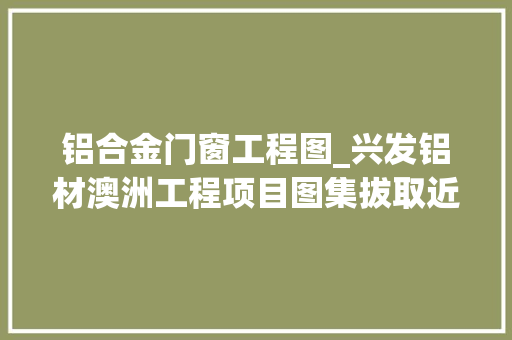 铝合金门窗工程图_兴发铝材澳洲工程项目图集拔取近年部分工程实例展示