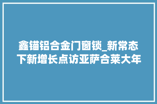 鑫锚铝合金门窗锁_新常态下新增长点访亚萨合莱大年夜中华区钟赞耀