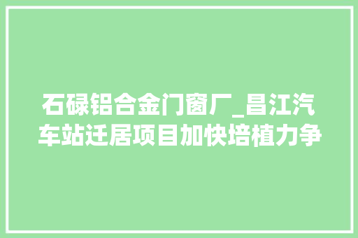 石碌铝合金门窗厂_昌江汽车站迁居项目加快培植力争7月完成一期工程主体验收