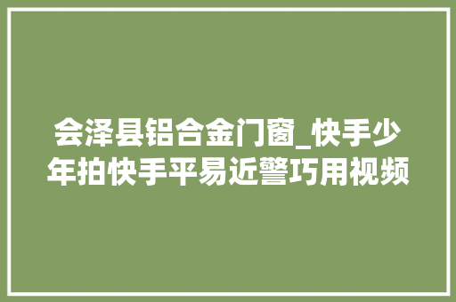 会泽县铝合金门窗_快手少年拍快手平易近警巧用视频破案