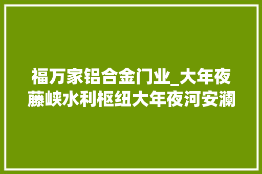 福万家铝合金门业_大年夜藤峡水利枢纽大年夜河安澜走向现实