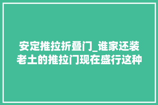 安定推拉折叠门_谁家还装老土的推拉门现在盛行这种移门美观还耐用