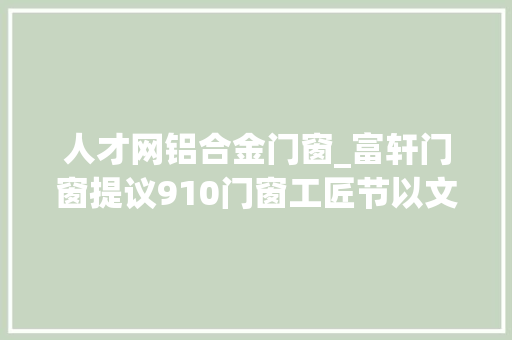 人才网铝合金门窗_富轩门窗提议910门窗工匠节以文化力量助力行业高质量成长