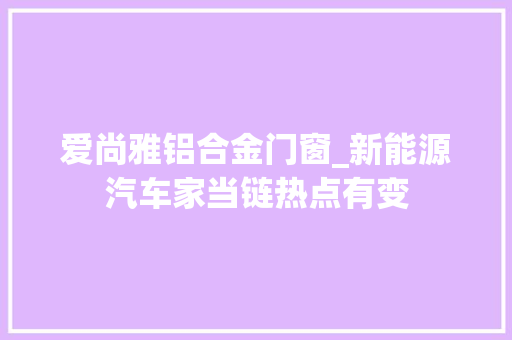 爱尚雅铝合金门窗_新能源汽车家当链热点有变