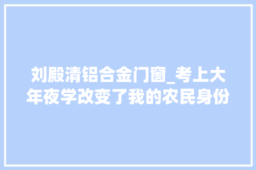 刘殿清铝合金门窗_考上大年夜学改变了我的农民身份