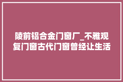 陵前铝合金门窗厂_不雅观复门窗古代门窗曾经让生活多了份艺术