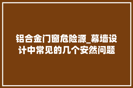 铝合金门窗危险源_幕墙设计中常见的几个安然问题