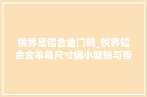 锐界是铝合金门吗_锐界铝合金羊角尺寸偏小断轴与否成未知数