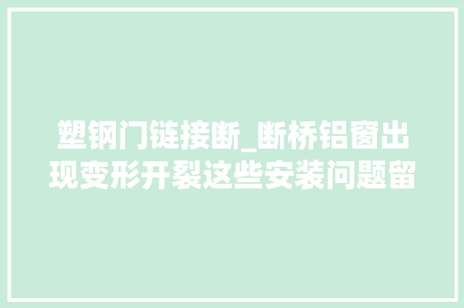 塑钢门链接断_断桥铝窗出现变形开裂这些安装问题留心了吗师长教师傅说了这些
