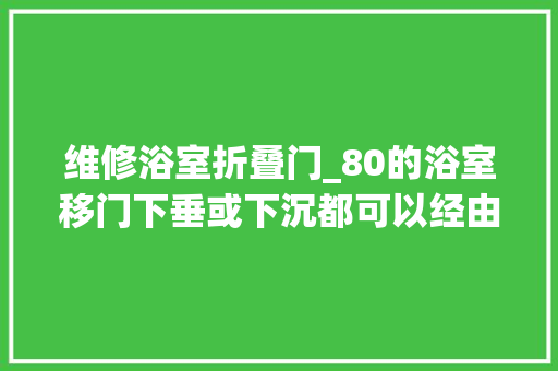 维修浴室折叠门_80的浴室移门下垂或下沉都可以经由进程更换移门滑轮来解决