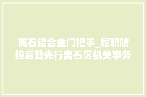 离石铝合金门把手_履职防控后勤先行离石区机关事务做事中央为全区防控供应安然高效后勤保障