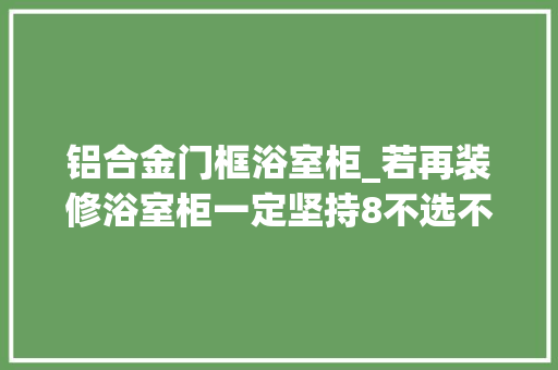 铝合金门框浴室柜_若再装修浴室柜一定坚持8不选不是矫情是为了好用